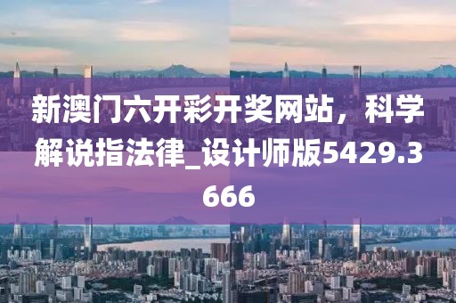 新澳门六开彩开奖网站，科学解说指法律_设计师版5429.3666