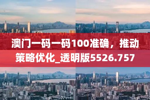 澳门一码一码100准确，推动策略优化_透明版5526.757