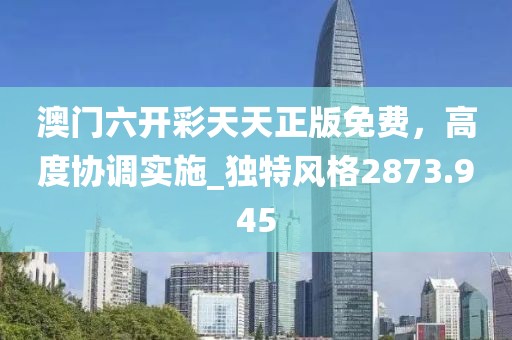 澳门六开彩天天正版免费，高度协调实施_独特风格2873.945