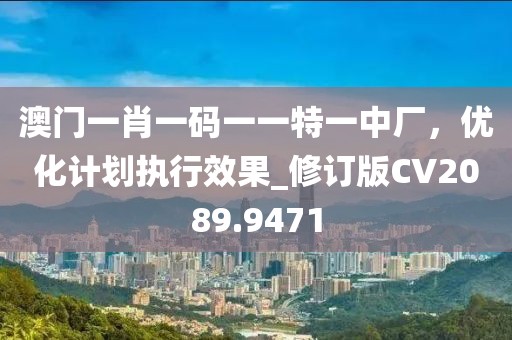 澳门一肖一码一一特一中厂，优化计划执行效果_修订版CV2089.9471