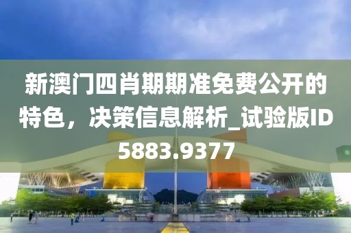 新澳门四肖期期准免费公开的特色，决策信息解析_试验版ID5883.9377