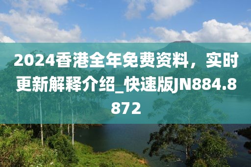 2024香港全年免费资料，实时更新解释介绍_快速版JN884.8872