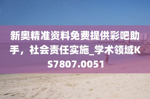 新奥精准资料免费提供彩吧助手，社会责任实施_学术领域KS7807.0051