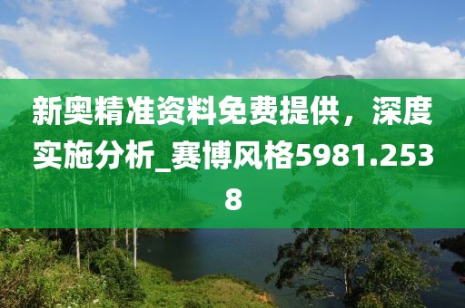 新奥精准资料免费提供，深度实施分析_赛博风格5981.2538