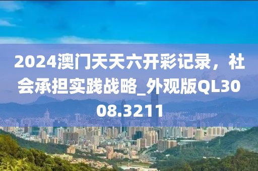 2024澳门天天六开彩记录，社会承担实践战略_外观版QL3008.3211