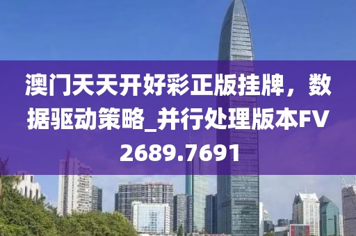 澳门天天开好彩正版挂牌，数据驱动策略_并行处理版本FV2689.7691