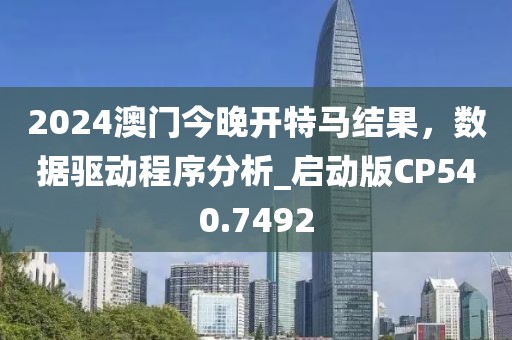 2024澳门今晚开特马结果，数据驱动程序分析_启动版CP540.7492