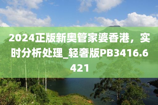 2024正版新奥管家婆香港，实时分析处理_轻奢版PB3416.6421