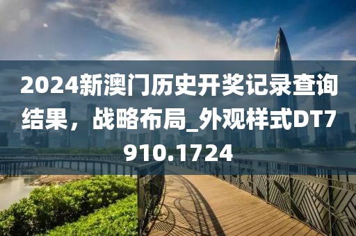 2024新澳门历史开奖记录查询结果，战略布局_外观样式DT7910.1724