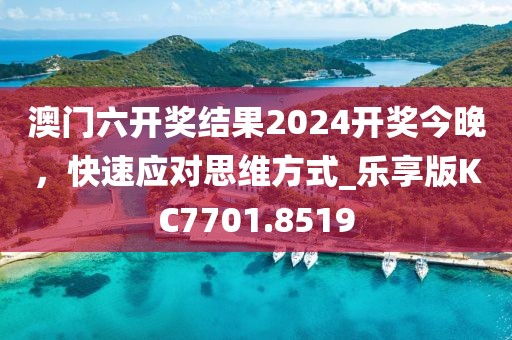 澳门六开奖结果2024开奖今晚，快速应对思维方式_乐享版KC7701.8519