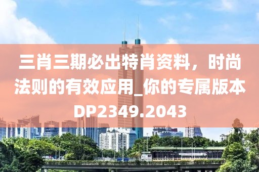 三肖三期必出特肖资料，时尚法则的有效应用_你的专属版本DP2349.2043