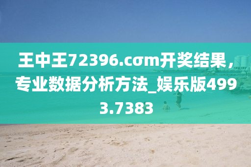 王中王72396.cσm开奖结果，专业数据分析方法_娱乐版4993.7383