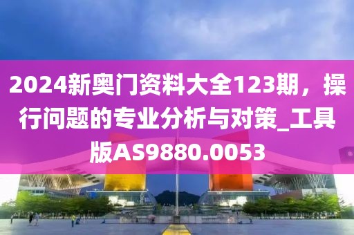 2024新奥门资料大全123期，操行问题的专业分析与对策_工具版AS9880.0053