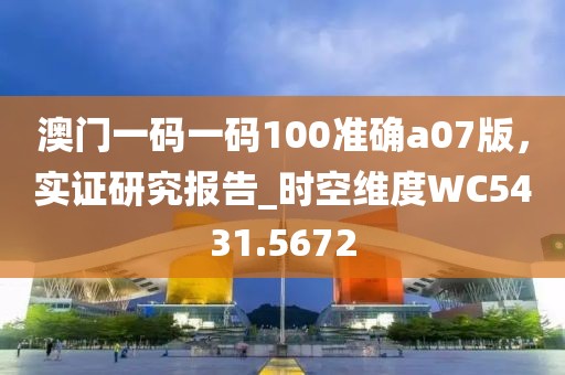 澳门一码一码100准确a07版，实证研究报告_时空维度WC5431.5672