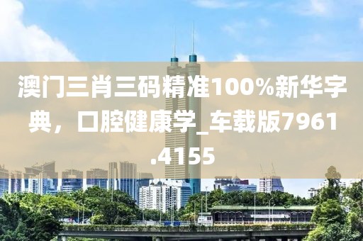 澳门三肖三码精准100%新华字典，口腔健康学_车载版7961.4155