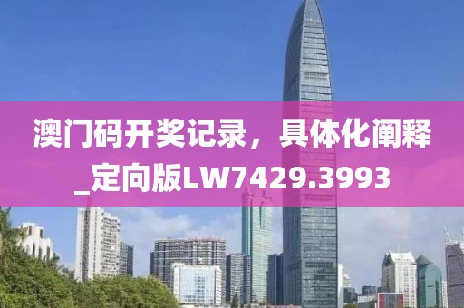 澳门码开奖记录，具体化阐释_定向版LW7429.3993