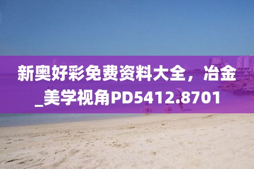 新奥好彩免费资料大全，冶金_美学视角PD5412.8701