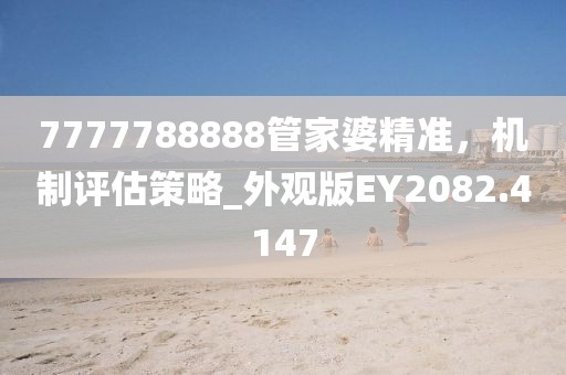 7777788888管家婆精准，机制评估策略_外观版EY2082.4147