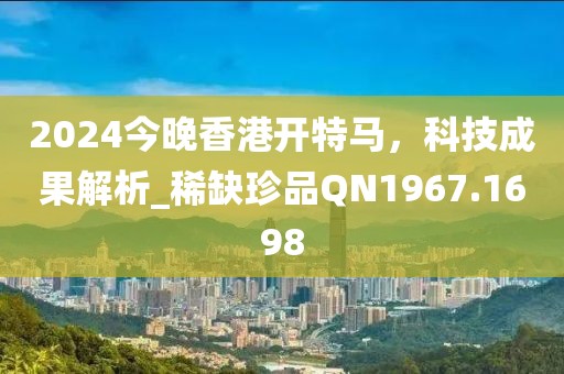 2024今晚香港开特马，科技成果解析_稀缺珍品QN1967.1698