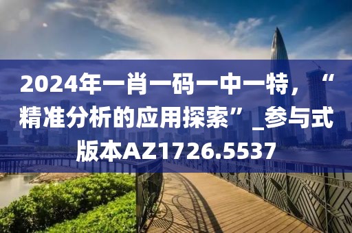 2024年一肖一码一中一特，“精准分析的应用探索”_参与式版本AZ1726.5537