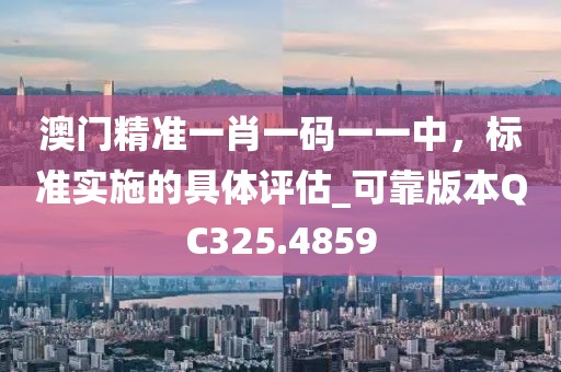 澳门精准一肖一码一一中，标准实施的具体评估_可靠版本QC325.4859