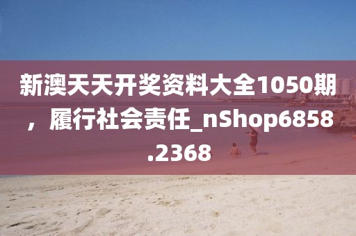 新澳天天开奖资料大全1050期，履行社会责任_nShop6858.2368