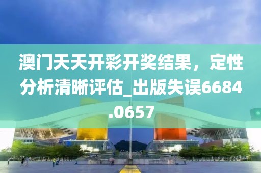 澳门天天开彩开奖结果，定性分析清晰评估_出版失误6684.0657