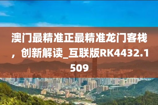澳门最精准正最精准龙门客栈，创新解读_互联版RK4432.1509