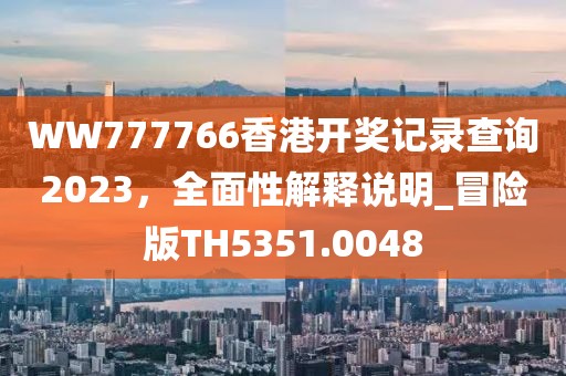 WW777766香港开奖记录查询2023，全面性解释说明_冒险版TH5351.0048