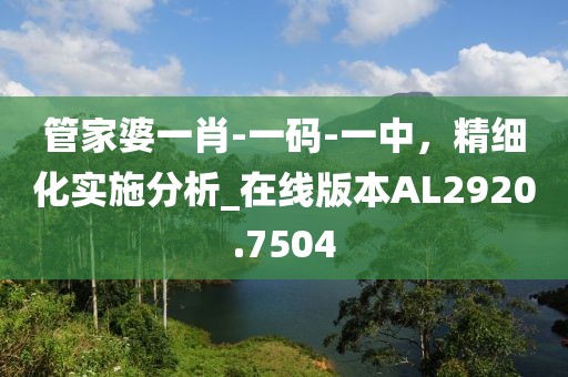 管家婆一肖-一码-一中，精细化实施分析_在线版本AL2920.7504