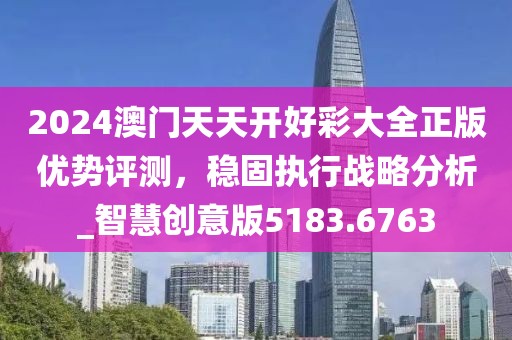 2024澳门天天开好彩大全正版优势评测，稳固执行战略分析_智慧创意版5183.6763