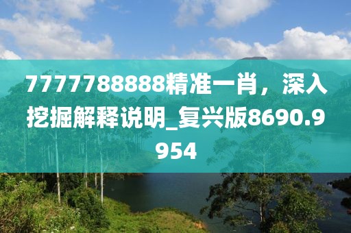 7777788888精准一肖，深入挖掘解释说明_复兴版8690.9954