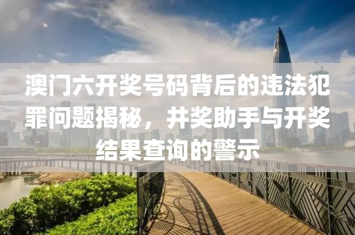 澳门六开奖号码背后的违法犯罪问题揭秘，井奖助手与开奖结果查询的警示