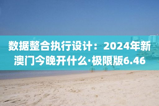 数据整合执行设计：2024年新澳门今晚开什么·极限版6.46