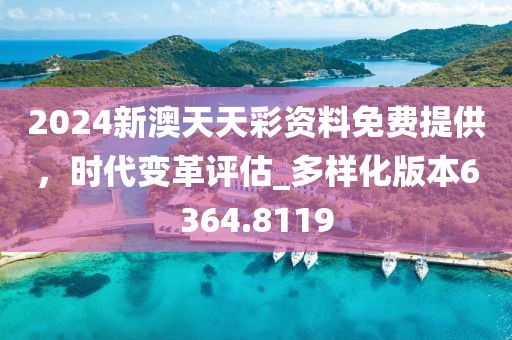 2024新澳天天彩资料免费提供，时代变革评估_多样化版本6364.8119