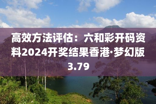 高效方法评估：六和彩开码资料2024开奖结果香港·梦幻版3.79