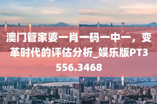 澳门管家婆一肖一码一中一，变革时代的评估分析_娱乐版PT3556.3468