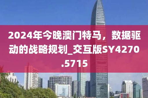 2024年今晚澳门特马，数据驱动的战略规划_交互版SY4270.5715
