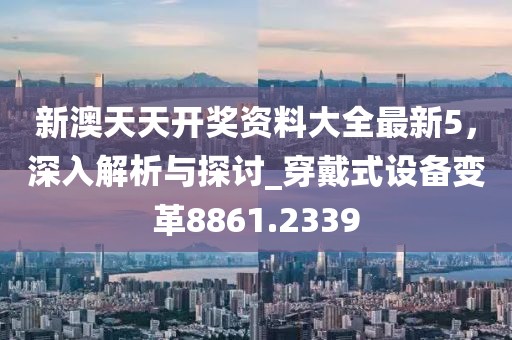 新澳天天开奖资料大全最新5，深入解析与探讨_穿戴式设备变革8861.2339