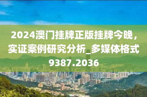 2024澳门挂牌正版挂牌今晚，实证案例研究分析_多媒体格式9387.2036