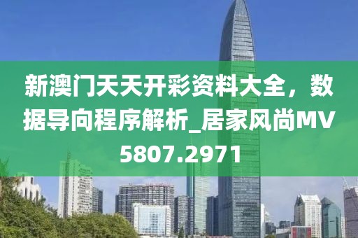 新澳门天天开彩资料大全，数据导向程序解析_居家风尚MV5807.2971