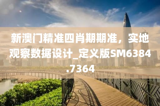 新澳门精准四肖期期准，实地观察数据设计_定义版SM6384.7364