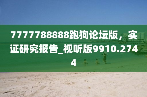 7777788888跑狗论坛版，实证研究报告_视听版9910.2744