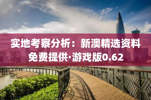 实地考察分析：新澳精选资料免费提供·游戏版0.62