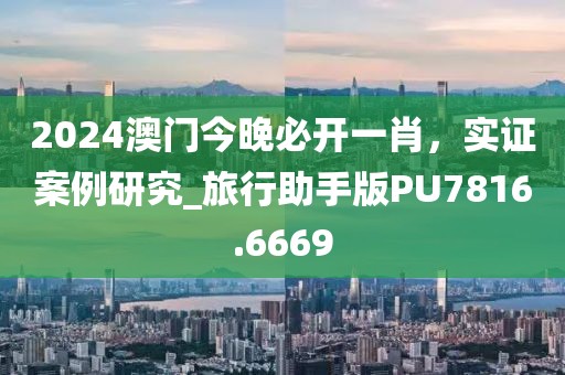 2024澳门今晚必开一肖，实证案例研究_旅行助手版PU7816.6669