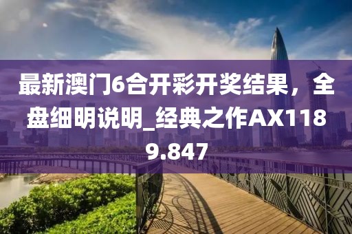 最新澳门6合开彩开奖结果，全盘细明说明_经典之作AX1189.847
