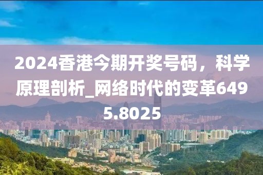 2024香港今期开奖号码，科学原理剖析_网络时代的变革6495.8025