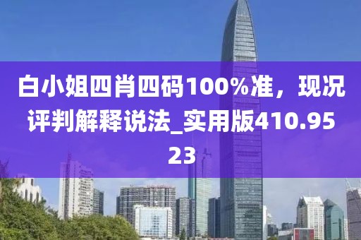 白小姐四肖四码100%准，现况评判解释说法_实用版410.9523