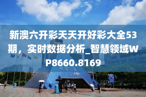 新澳六开彩天天开好彩大全53期，实时数据分析_智慧领域WP8660.8169