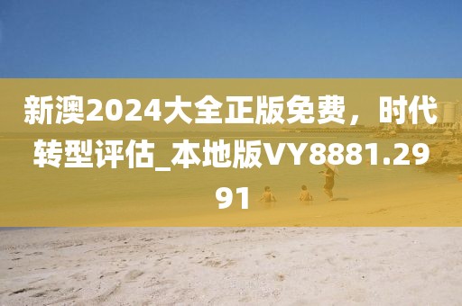新澳2024大全正版免费，时代转型评估_本地版VY8881.2991